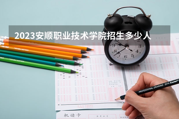 2023安顺职业技术学院招生多少人 安顺职业技术学院录取分数多少