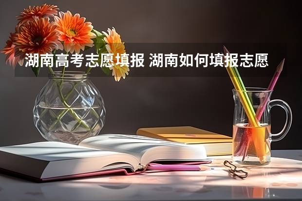 湖南高考志愿填报 湖南如何填报志愿
