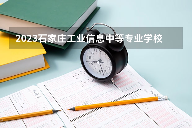 2023石家庄工业信息中等专业学校招生多少人 石家庄工业信息中等专业学校录取分数多少