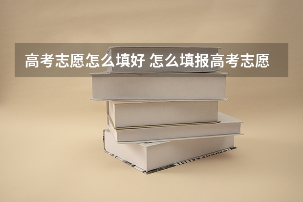 高考志愿怎么填好 怎么填报高考志愿比较好呢？