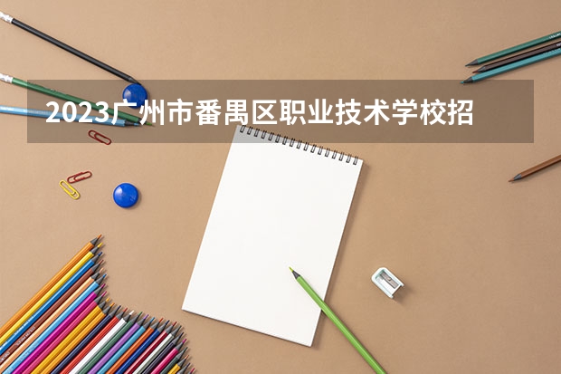 2023广州市番禺区职业技术学校招生多少人 广州市番禺区职业技术学校录取分数多少