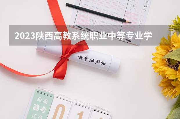 2023陕西高教系统职业中等专业学校招生多少人 陕西高教系统职业中等专业学校录取分数多少