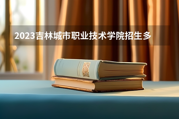 2023吉林城市职业技术学院招生多少人 吉林城市职业技术学院录取分数多少