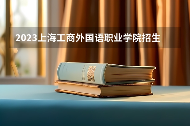 2023上海工商外国语职业学院招生多少人 上海工商外国语职业学院录取分数多少