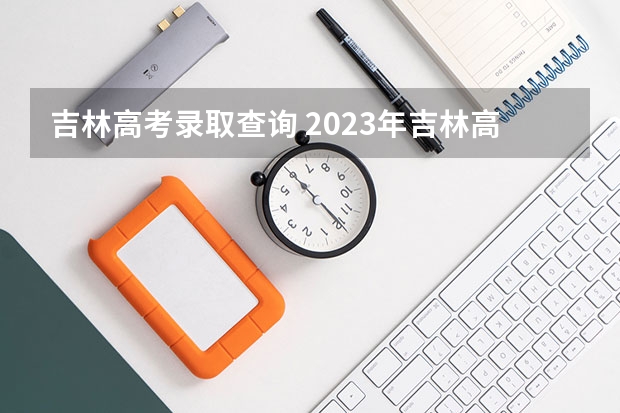 吉林高考录取查询 2023年吉林高考分数公布时间