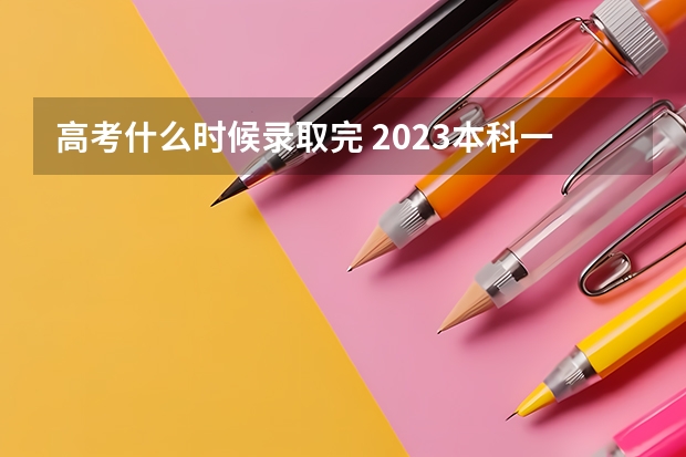 高考什么时候录取完 2023本科一批什么时候录取结束