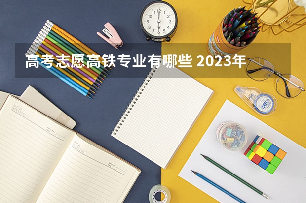 高考志愿高铁专业有哪些 2023年有高铁专业的本科大学 二本院校有高铁专业吗
