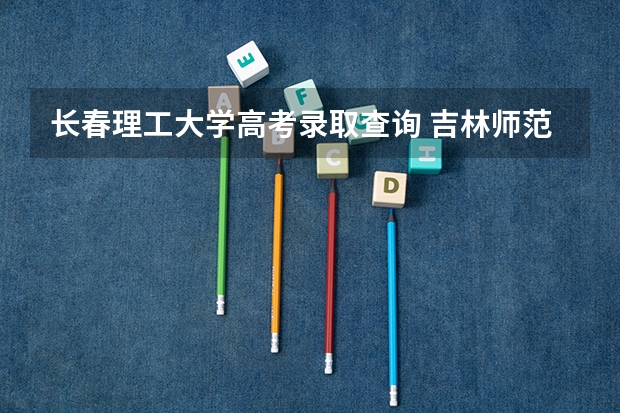 长春理工大学高考录取查询 吉林师范大学专升本在哪里查录取 吉林师范大学自考本科官网？