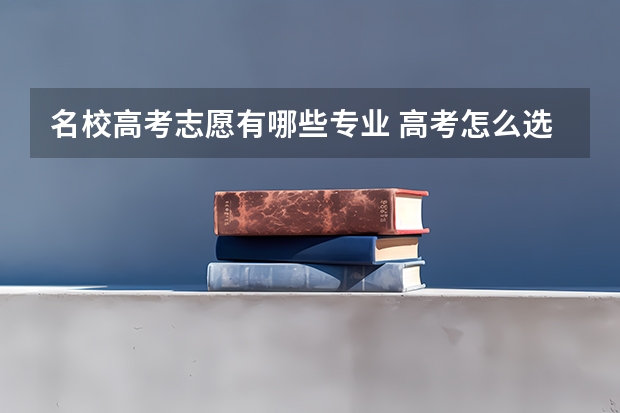名校高考志愿有哪些专业 高考怎么选适合自己的专业 各科对应的专业有什么