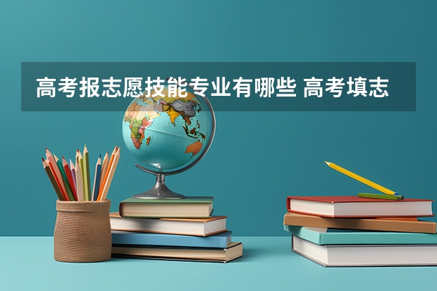 高考报志愿技能专业有哪些 高考填志愿有什么专业 如何进行志愿填报