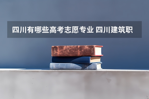 四川有哪些高考志愿专业 四川建筑职业技术学院开设哪些专业，四川建筑职业技术学院招生专业名单汇总