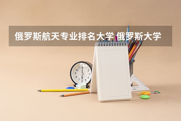 俄罗斯航天专业排名大学 俄罗斯大学满意度最高的50所大学