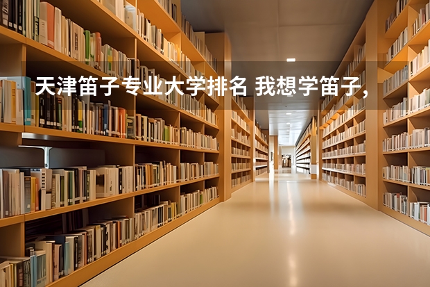 天津笛子专业大学排名 我想学笛子,可是我没有音乐基础,天津的.