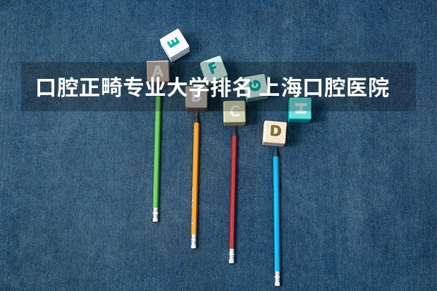 口腔正畸专业大学排名 上海口腔医院排名前十??
