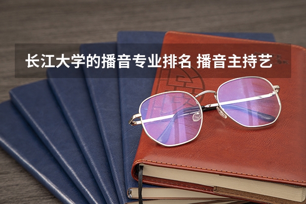 长江大学的播音专业排名 播音主持艺术学院排名