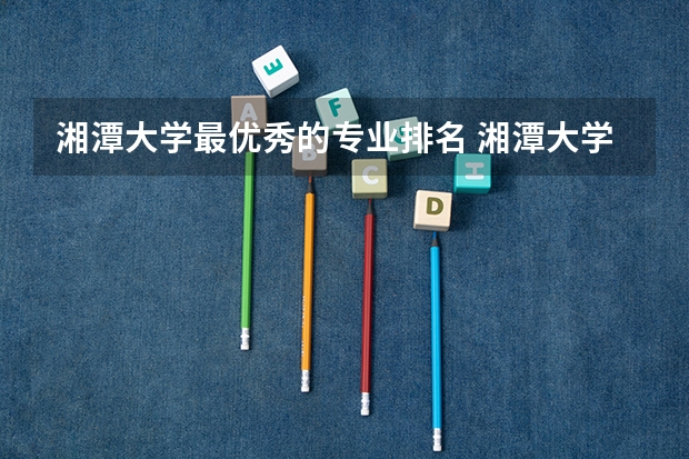 湘潭大学最优秀的专业排名 湘潭大学优势专业排名