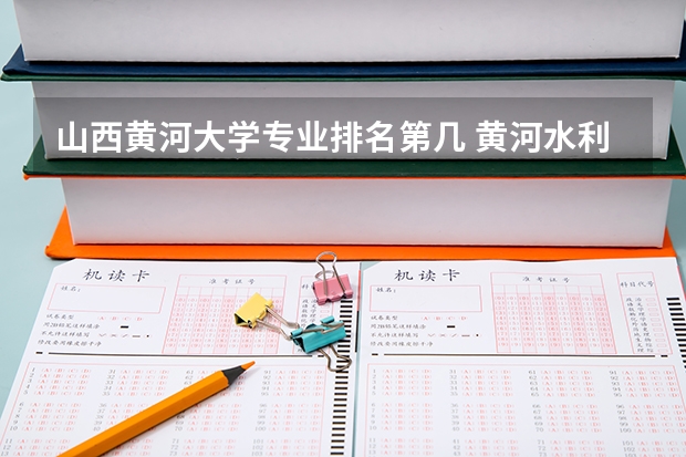 山西黄河大学专业排名第几 黄河水利职业技术学院王牌专业排名