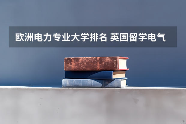 欧洲电力专业大学排名 英国留学电气工程专业选择哪些学校