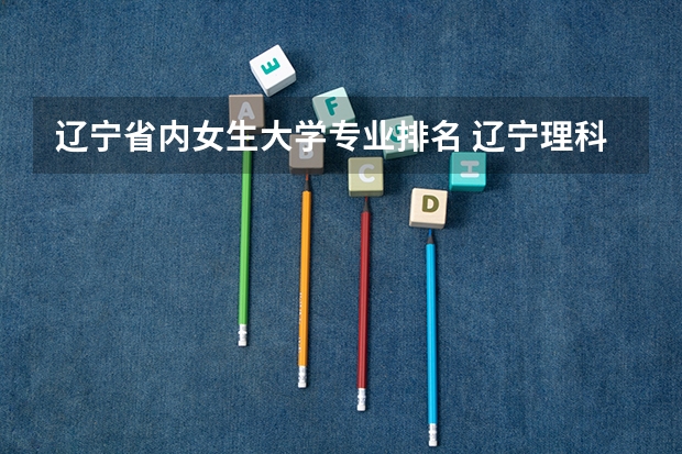 辽宁省内女生大学专业排名 辽宁理科女生适合报什么专业！高分！急！