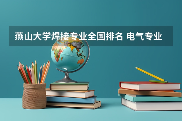 燕山大学焊接专业全国排名 电气专业排名全国大学排名