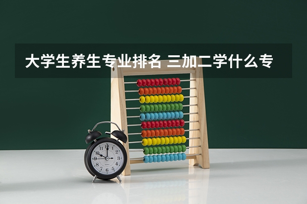 大学生养生专业排名 三加二学什么专业最好