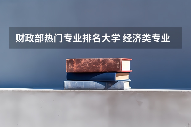 财政部热门专业排名大学 经济类专业排名