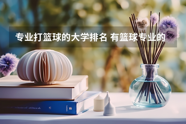 专业打篮球的大学排名 有篮球专业的大专院校有哪些？
