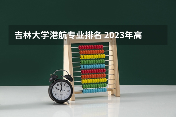 吉林大学港航专业排名 2023年高校专业排名之吉林大学