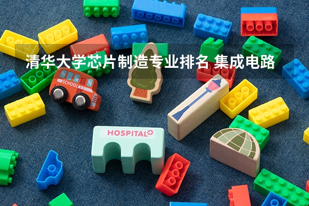清华大学芯片制造专业排名 集成电路专业排名大学