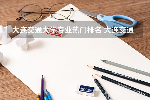 大连交通大学专业热门排名 大连交通大学的王牌专业排名