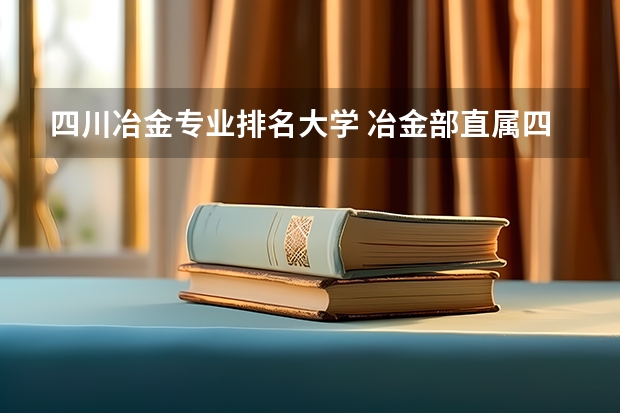 四川冶金专业排名大学 冶金部直属四大高校