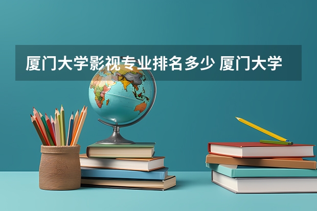 厦门大学影视专业排名多少 厦门大学哪些专业好呢？王牌专业是什么？