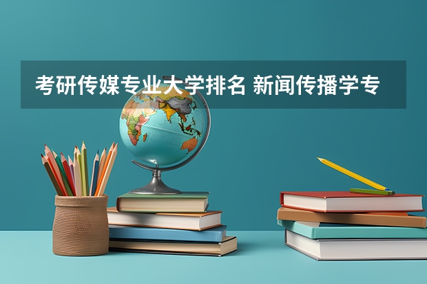 考研传媒专业大学排名 新闻传播学专业大学排名及分数线