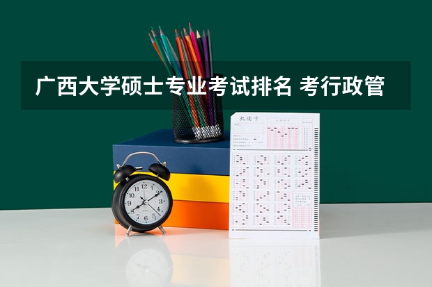 广西大学硕士专业考试排名 考行政管理专业研究生,选学校,学校由好到差的排名?