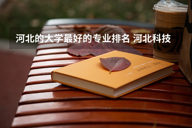 河北的大学最好的专业排名 河北科技大学有什么特色专业，专业排名如何