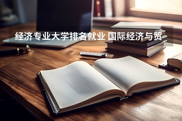 经济专业大学排名就业 国际经济与贸易专业排名（全国国际经济与贸易专业排名）