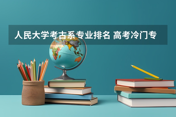人民大学考古系专业排名 高考冷门专业排名前十名