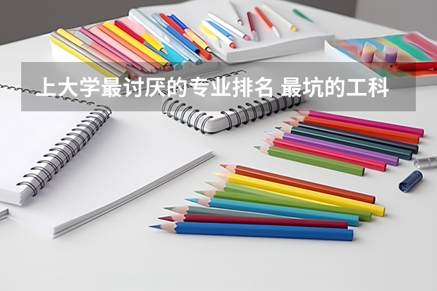 上大学最讨厌的专业排名 最坑的工科专业排名