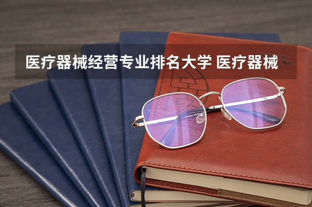 医疗器械经营专业排名大学 医疗器械经营与服务专业学什么