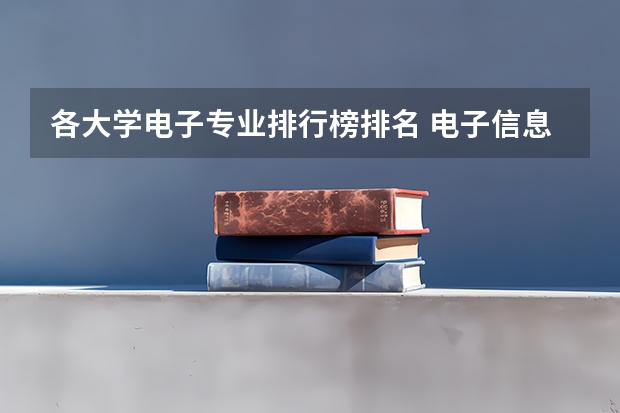 各大学电子专业排行榜排名 电子信息工程大学专业排名