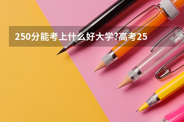 250分能考上什么好大学?高考250分左右的文理科大学2023