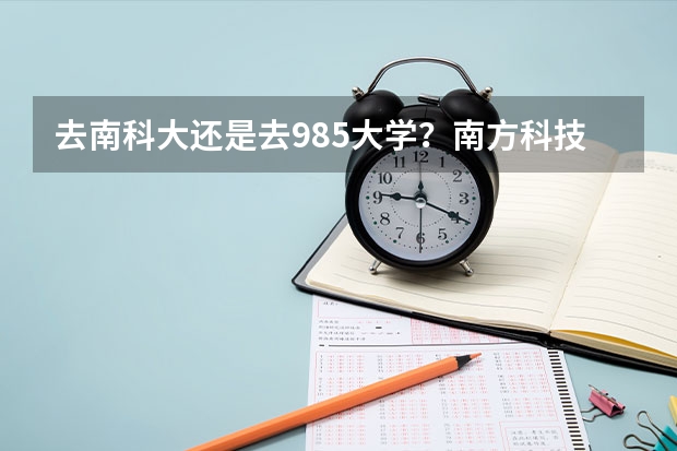 去南科大还是去985大学？南方科技大学凭什么比985？