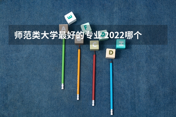 师范类大学最好的专业 2022哪个专业最吃香