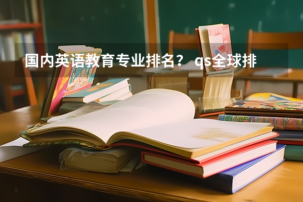 国内英语教育专业排名？ qs全球排名大学 汉语国际教育学校排名