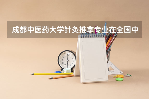 成都中医药大学针灸推拿专业在全国中医院的排名 最新中医药大学排名 我是中医学专业的考研想考针灸推拿专业.可以么