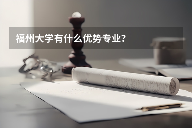 福州大学有什么优势专业？