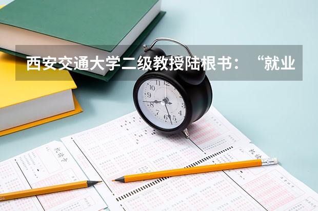 西安交通大学二级教授陆根书：“就业-招生-培养”联动机制，有利于学生和高校长远发展