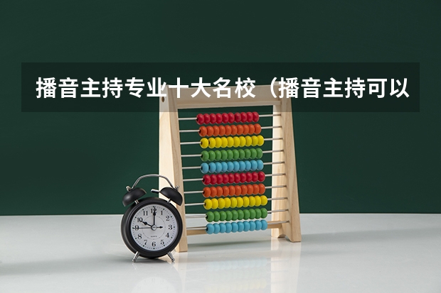 播音主持专业十大名校（播音主持可以考取那些大学啊？）