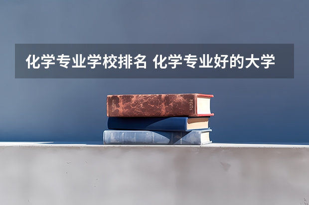 化学专业学校排名 化学专业好的大学排名 全国大学化学专业排名