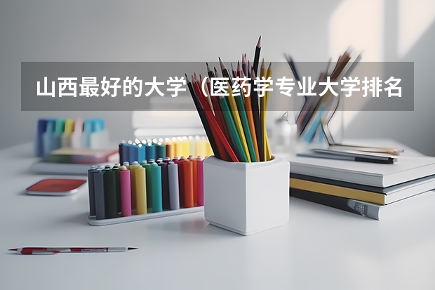 山西最好的大学(医药学专业大学排名)